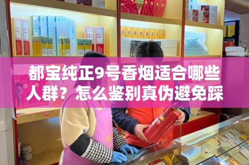 都宝纯正9号香烟适合哪些人群？怎么鉴别真伪避免踩坑？